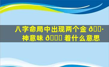 八字命局中出现两个金 🌷 神意味 🐒 着什么意思